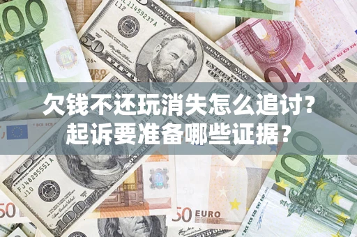 北京欠钱不还玩消失怎么追讨？起诉要准备哪些证据？