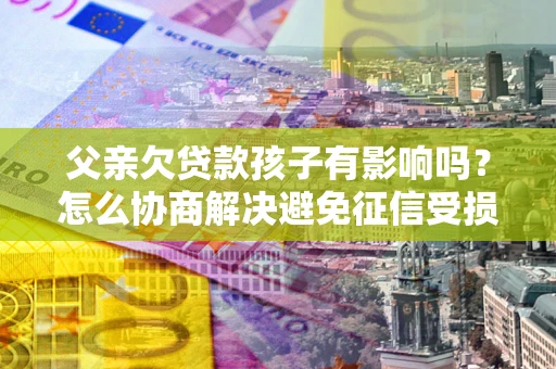 北京父亲欠贷款孩子有影响吗？怎么协商解决避免征信受损？