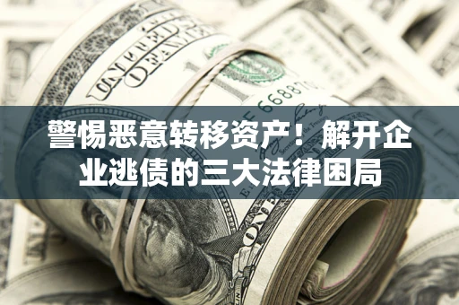 北京警惕恶意转移资产！解开企业逃债的三大法律困局