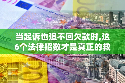 北京当起诉也追不回欠款时,这6个法律招数才是真正的救命稻草