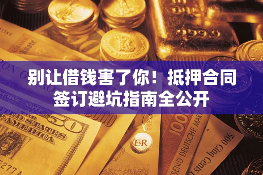 北京别让借钱害了你！抵押合同签订避坑指南全公开