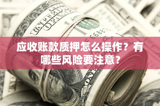 北京应收账款质押怎么操作？有哪些风险要注意？