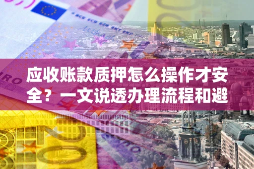 北京应收账款质押怎么操作才安全？一文说透办理流程和避险绝招